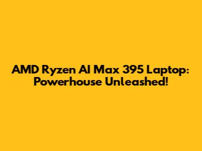 AMD Ryzen AI Max 395 Laptop: Powerhouse Unleashed!