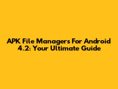 APK File Managers For Android 4.2: Your Ultimate Guide