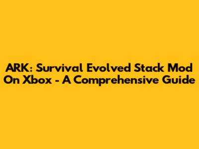 ARK: Survival Evolved Stack Mod On Xbox - A Comprehensive Guide