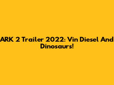 ARK 2 Trailer 2022: Vin Diesel And Dinosaurs!