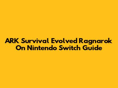 ARK Survival Evolved Ragnarok On Nintendo Switch Guide