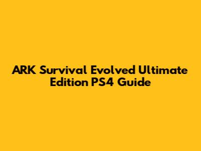 ARK Survival Evolved Ultimate Edition PS4 Guide