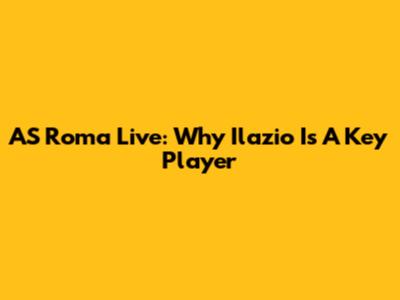 AS Roma Live: Why Ilazio Is A Key Player