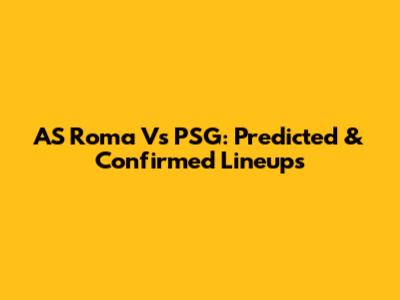 AS Roma Vs PSG: Predicted & Confirmed Lineups