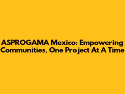 ASPROGAMA Mexico: Empowering Communities, One Project At A Time