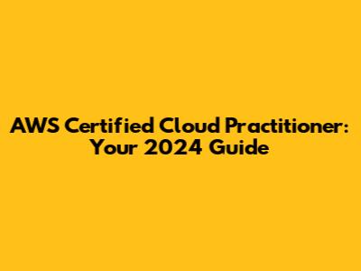 AWS Certified Cloud Practitioner: Your 2024 Guide