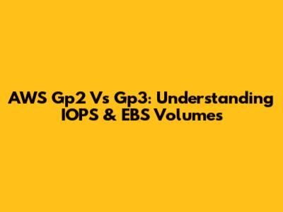 AWS Gp2 Vs Gp3: Understanding IOPS & EBS Volumes