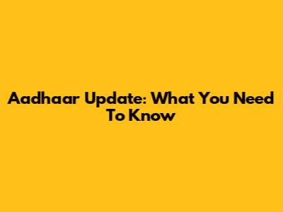 Aadhaar Update: What You Need To Know