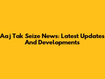 Aaj Tak Seize News: Latest Updates And Developments