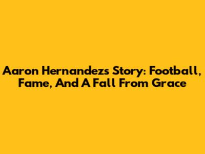 Aaron Hernandez's Story: Football, Fame, And A Fall From Grace