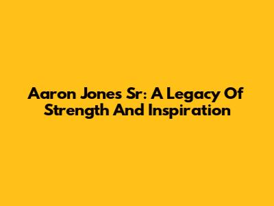 Aaron Jones Sr: A Legacy Of Strength And Inspiration