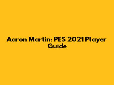 Aaron Martin: PES 2021 Player Guide
