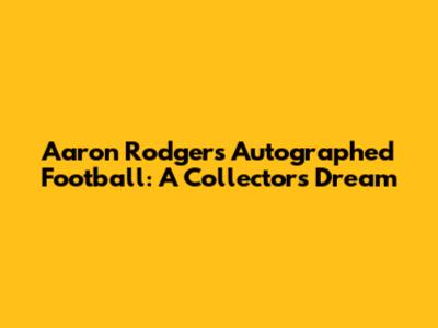 Aaron Rodgers Autographed Football: A Collector's Dream