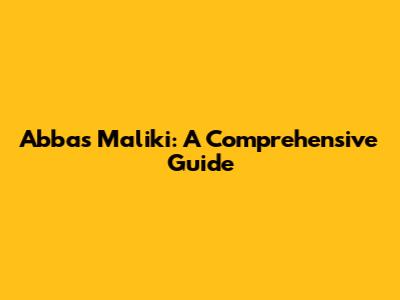 Abbas Maliki: A Comprehensive Guide