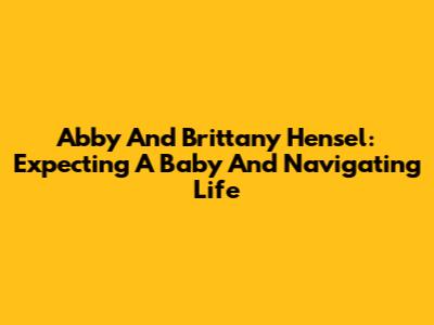 Abby And Brittany Hensel: Expecting A Baby And Navigating Life