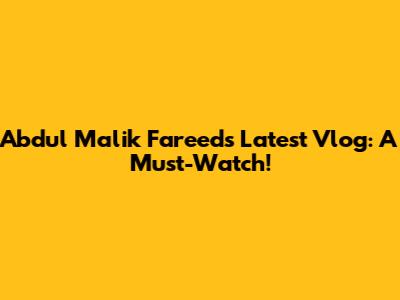 Abdul Malik Fareed's Latest Vlog: A Must-Watch!