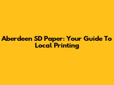 Aberdeen SD Paper: Your Guide To Local Printing