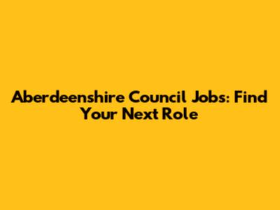 Aberdeenshire Council Jobs: Find Your Next Role