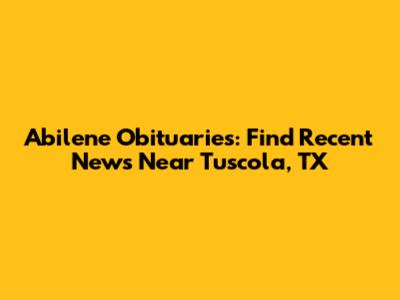 Abilene Obituaries: Find Recent News Near Tuscola, TX
