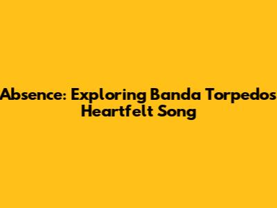 Absence: Exploring Banda Torpedo's Heartfelt Song