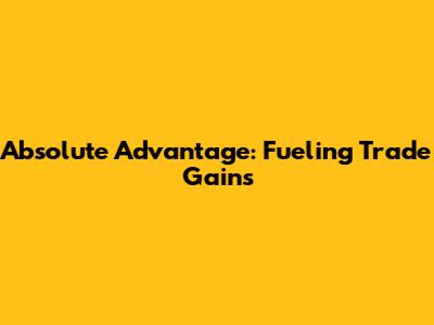 Absolute Advantage: Fueling Trade Gains