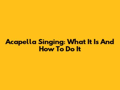 Acapella Singing: What It Is And How To Do It