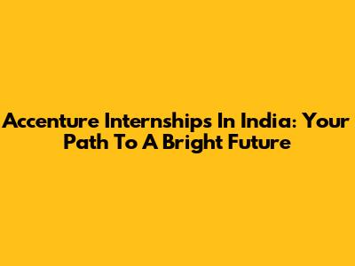 Accenture Internships In India: Your Path To A Bright Future