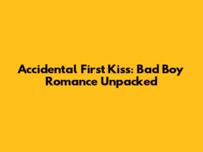 Accidental First Kiss: Bad Boy Romance Unpacked