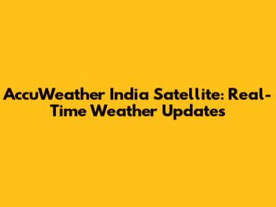 AccuWeather India Satellite: Real-Time Weather Updates