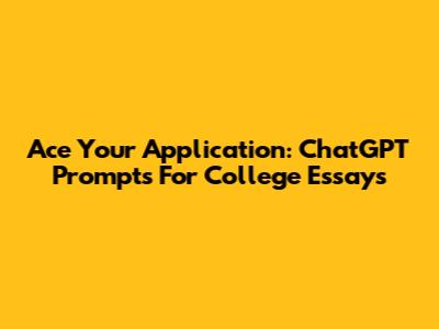 Ace Your Application: ChatGPT Prompts For College Essays