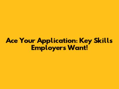 Ace Your Application: Key Skills Employers Want!