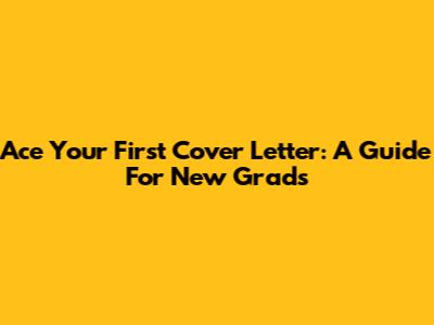 Ace Your First Cover Letter: A Guide For New Grads