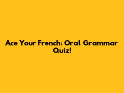 Ace Your French: Oral Grammar Quiz!