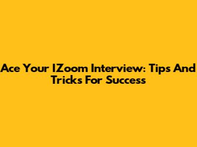 Ace Your IZoom Interview: Tips And Tricks For Success