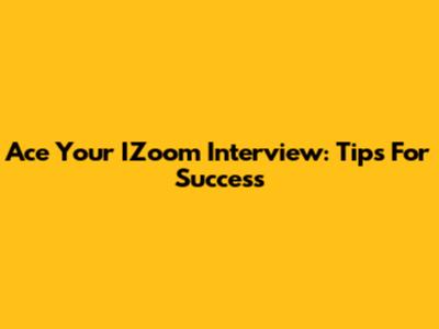 Ace Your IZoom Interview: Tips For Success