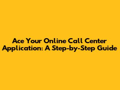 Ace Your Online Call Center Application: A Step-by-Step Guide