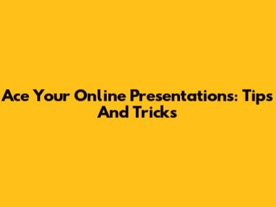 Ace Your Online Presentations: Tips And Tricks