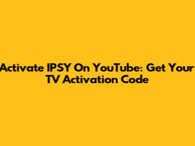 Activate IPSY On YouTube: Get Your TV Activation Code
