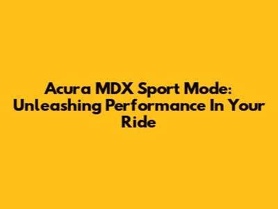 Acura MDX Sport Mode: Unleashing Performance In Your Ride