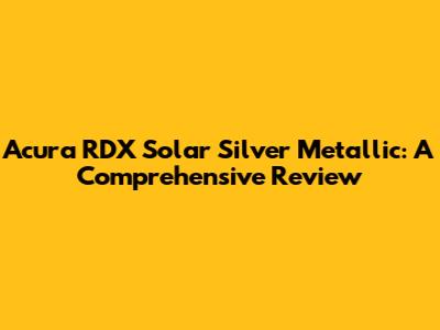 Acura RDX Solar Silver Metallic: A Comprehensive Review