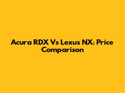 Acura RDX Vs Lexus NX: Price Comparison