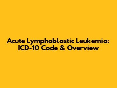 Acute Lymphoblastic Leukemia: ICD-10 Code & Overview