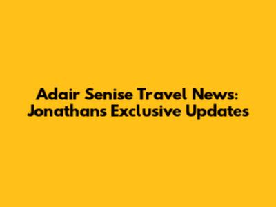 Adair Senise Travel News: Jonathan's Exclusive Updates
