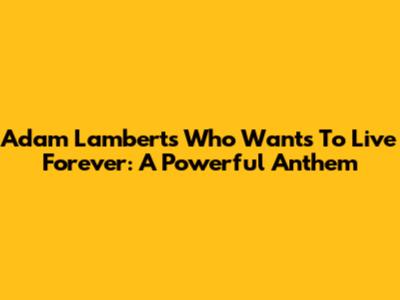 Adam Lambert's 'Who Wants To Live Forever': A Powerful Anthem