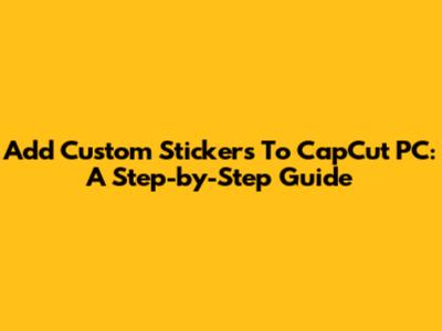 Add Custom Stickers To CapCut PC: A Step-by-Step Guide