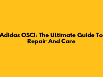Adidas OSCI: The Ultimate Guide To Repair And Care