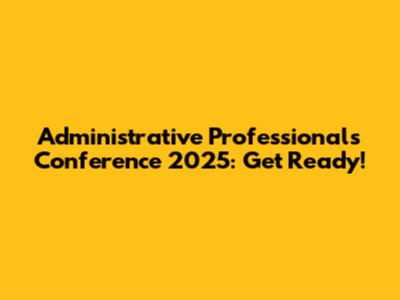 Administrative Professionals Conference 2025: Get Ready!