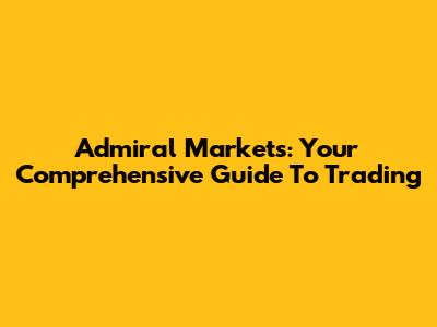 Admiral Markets: Your Comprehensive Guide To Trading