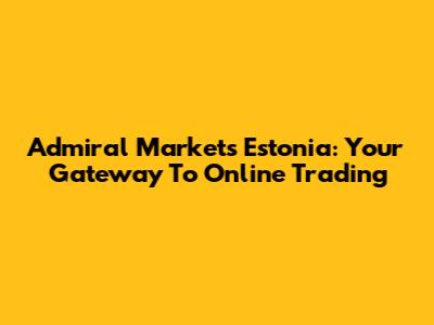 Admiral Markets Estonia: Your Gateway To Online Trading