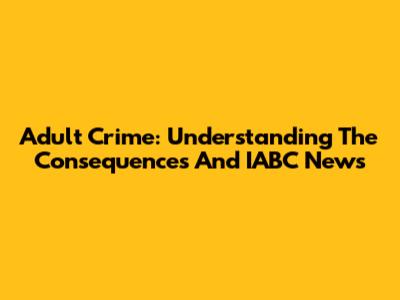 Adult Crime: Understanding The Consequences And IABC News
